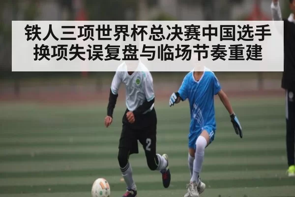 铁人三项世界杯总决赛中国选手换项失误复盘与临场节奏重建